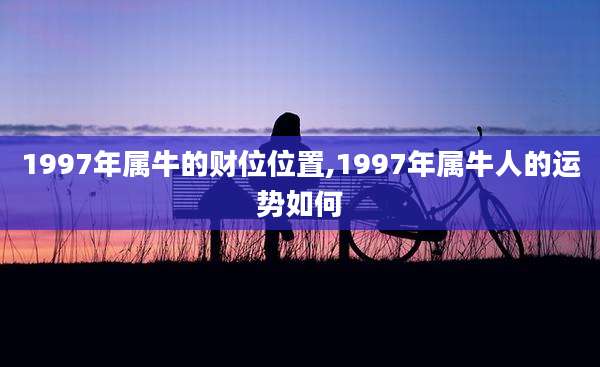 1997年属牛的财位位置,1997年属牛人的运势如何