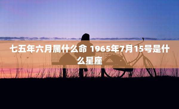 七五年六月属什么命 1965年7月15号是什么星座