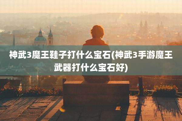 神武3魔王鞋子打什么宝石(神武3手游魔王武器打什么宝石好)