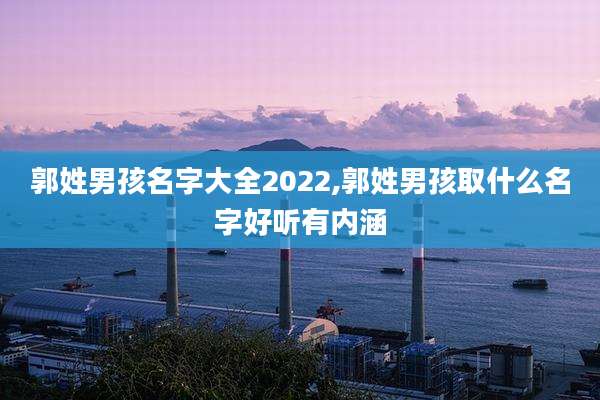 郭姓男孩名字大全2022,郭姓男孩取什么名字好听有内涵