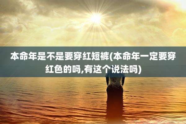 本命年是不是要穿红短裤(本命年一定要穿红色的吗,有这个说法吗)