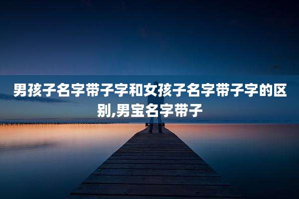 男孩子名字带子字和女孩子名字带子字的区别,男宝名字带子