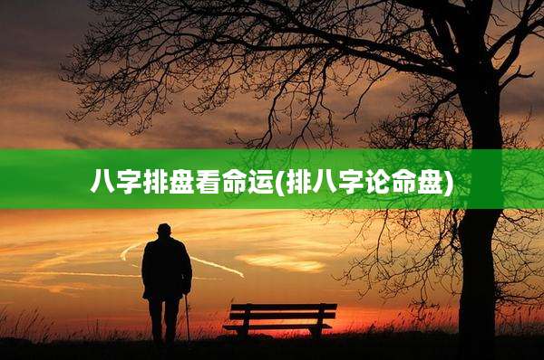 八字排盘看命运(排八字论命盘)