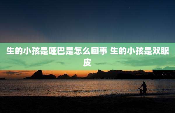 生的小孩是哑巴是怎么回事 生的小孩是双眼皮
