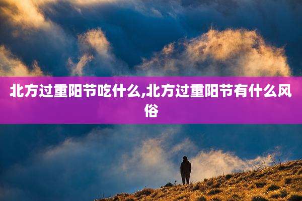 北方过重阳节吃什么,北方过重阳节有什么风俗