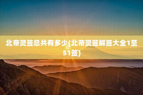 北帝灵签总共有多少(北帝灵签解签大全1至51签)