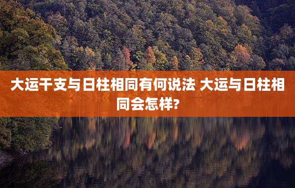 大运干支与日柱相同有何说法 大运与日柱相同会怎样?