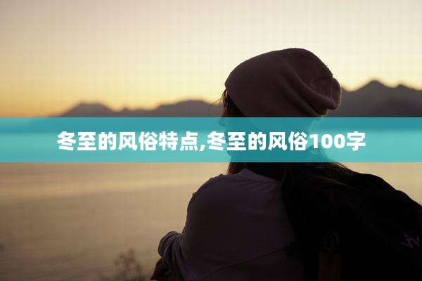 冬至的风俗特点,冬至的风俗100字