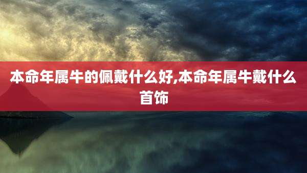 本命年属牛的佩戴什么好,本命年属牛戴什么首饰