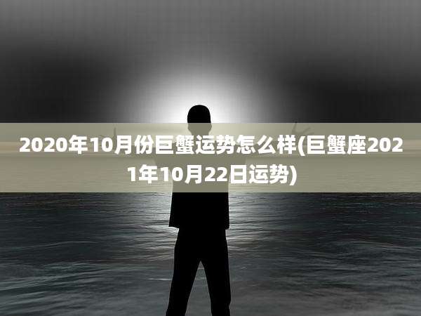 2020年10月份巨蟹运势怎么样(巨蟹座2021年10月22日运势)
