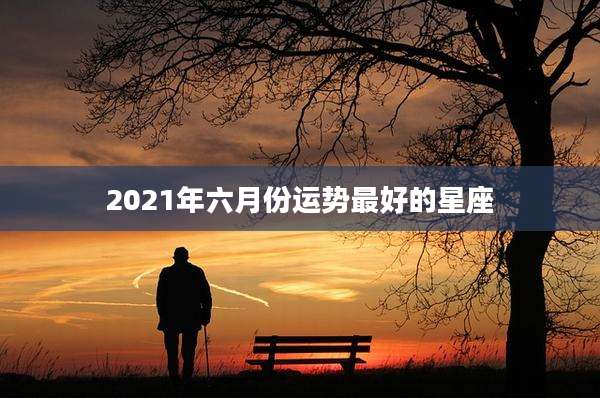 2021年六月份运势最好的星座