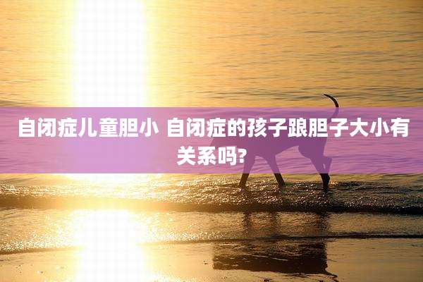 自闭症儿童胆小 自闭症的孩子踉胆子大小有关系吗?