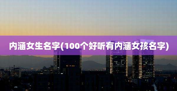 内涵女生名字(100个好听有内涵女孩名字)