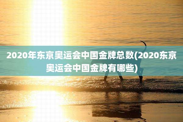 2020年东京奥运会中国金牌总数(2020东京奥运会中国金牌有哪些)