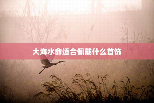 大海水命适合佩戴什么首饰