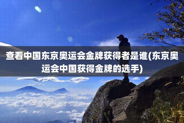 查看中国东京奥运会金牌获得者是谁(东京奥运会中国获得金牌的选手)