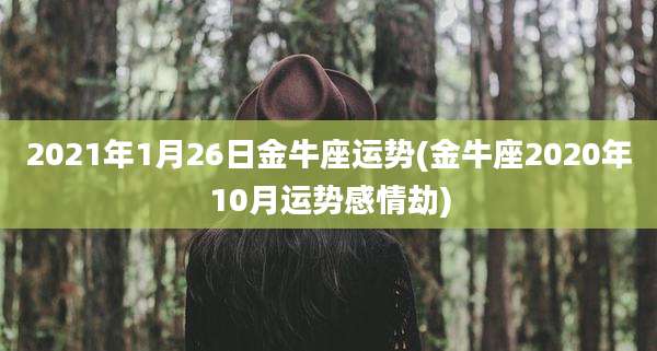 2021年1月26日金牛座运势(金牛座2020年10月运势感情劫)