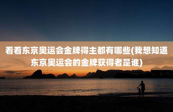 看看东京奥运会金牌得主都有哪些(我想知道东京奥运会的金牌获得者是谁)