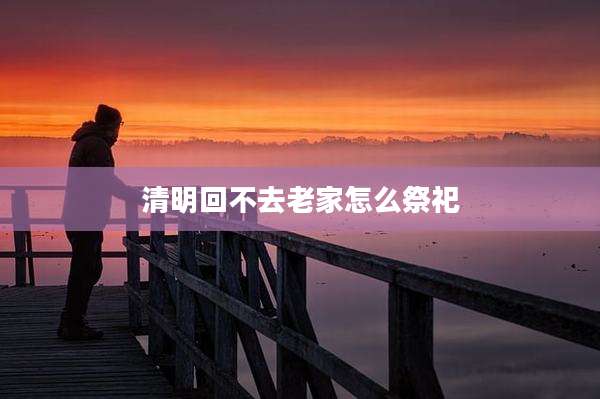 清明回不去老家怎么祭祀