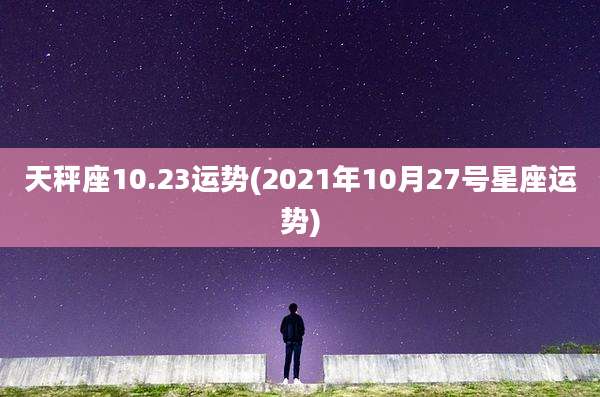 天秤座10.23运势(2021年10月27号星座运势)