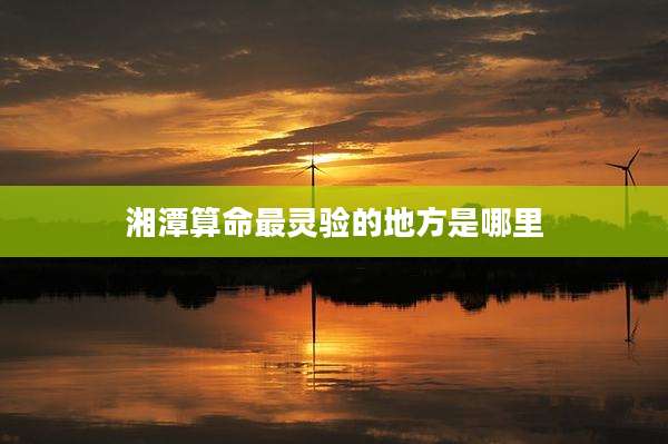 湘潭算命最灵验的地方是哪里