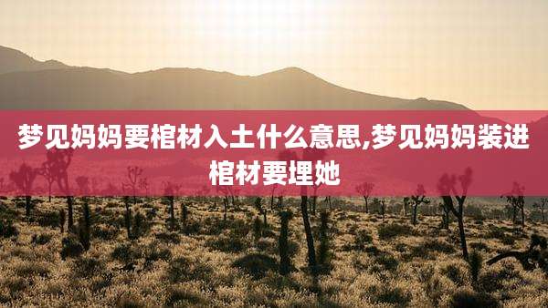 梦见妈妈要棺材入土什么意思,梦见妈妈装进棺材要埋她