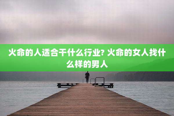 火命的人适合干什么行业? 火命的女人找什么样的男人