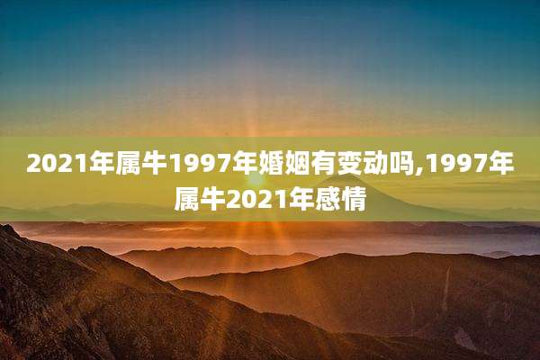 2021年属牛1997年婚姻有变动吗,1997年属牛2021年感情