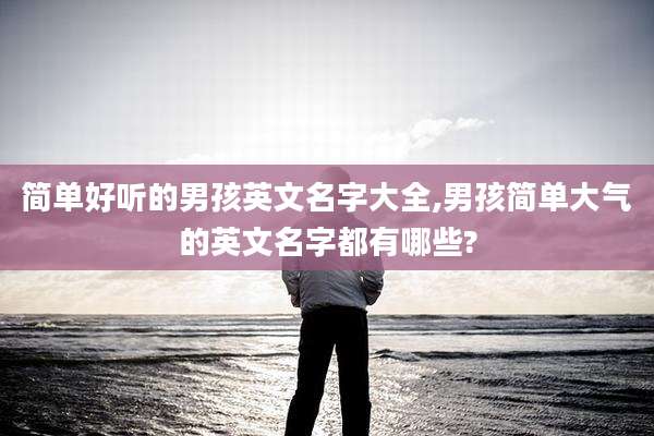 简单好听的男孩英文名字大全,男孩简单大气的英文名字都有哪些?