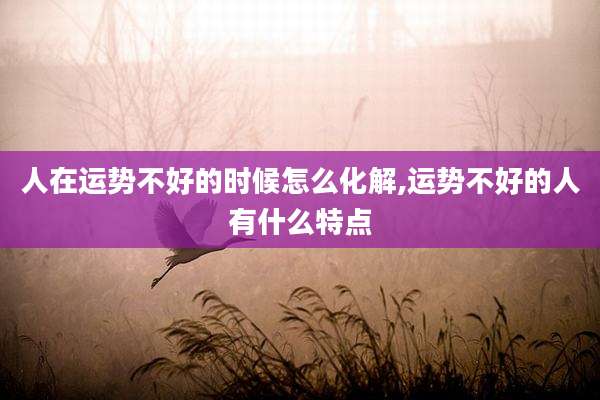 人在运势不好的时候怎么化解,运势不好的人有什么特点