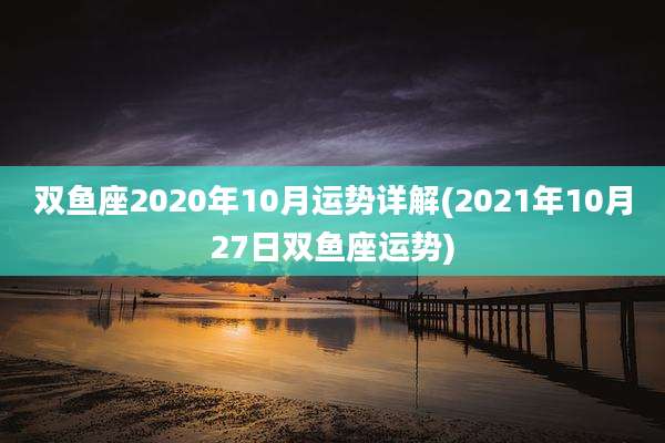 双鱼座2020年10月运势详解(2021年10月27日双鱼座运势)