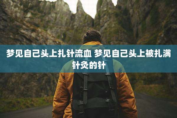 梦见自己头上扎针流血 梦见自己头上被扎满针灸的针