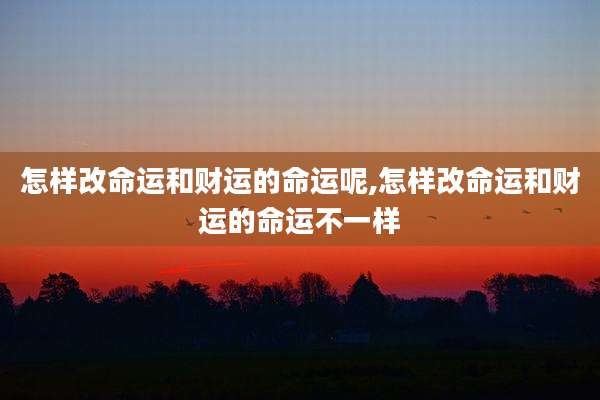 怎样改命运和财运的命运呢,怎样改命运和财运的命运不一样