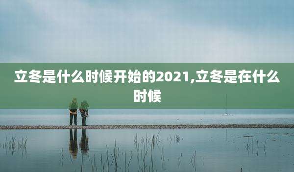 立冬是什么时候开始的2021,立冬是在什么时候