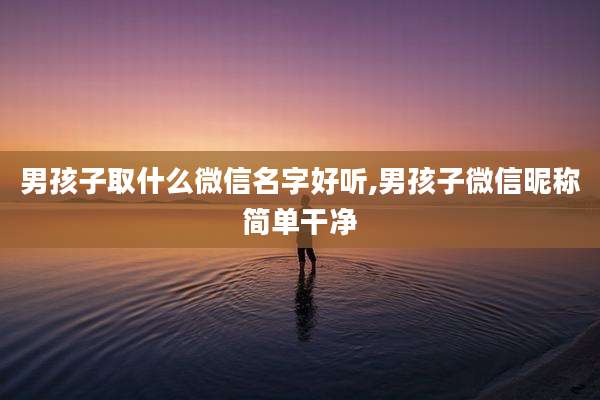 男孩子取什么微信名字好听,男孩子微信昵称简单干净