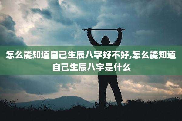 怎么能知道自己生辰八字好不好,怎么能知道自己生辰八字是什么