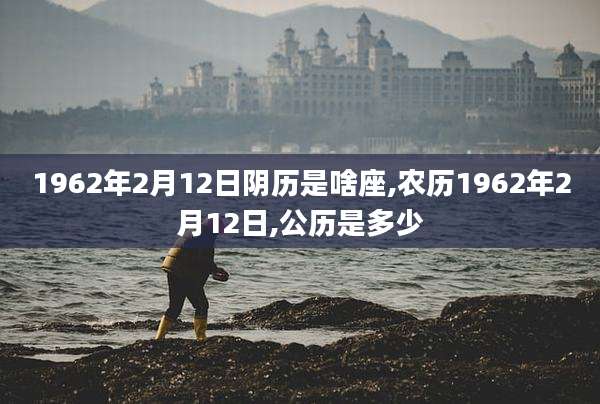 1962年2月12日阴历是啥座,农历1962年2月12日,公历是多少
