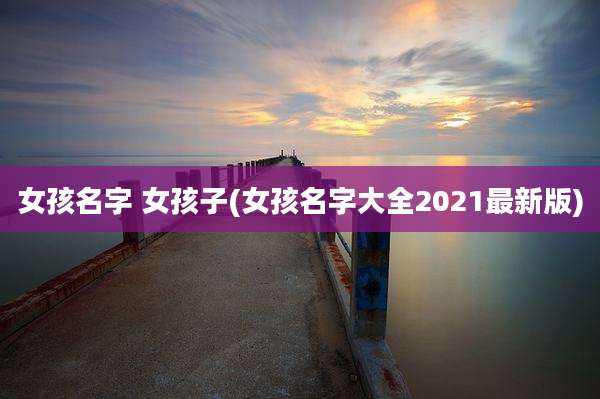女孩名字 女孩子(女孩名字大全2021最新版)