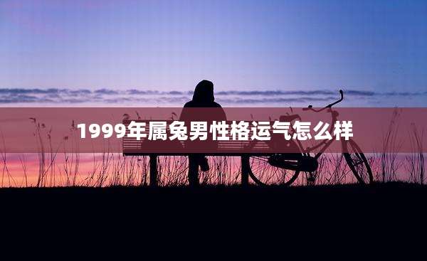 1999年属兔男性格运气怎么样
