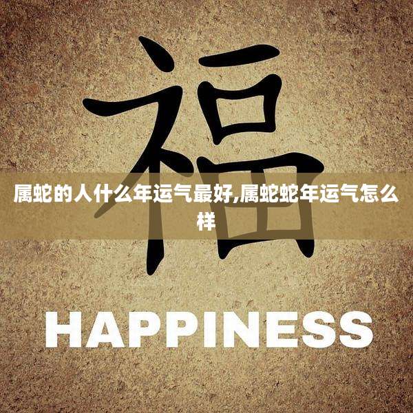 属蛇的人什么年运气最好,属蛇蛇年运气怎么样
