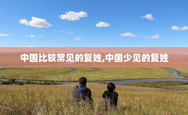 中国比较常见的复姓,中国少见的复姓