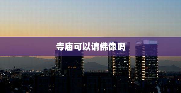 寺庙可以请佛像吗