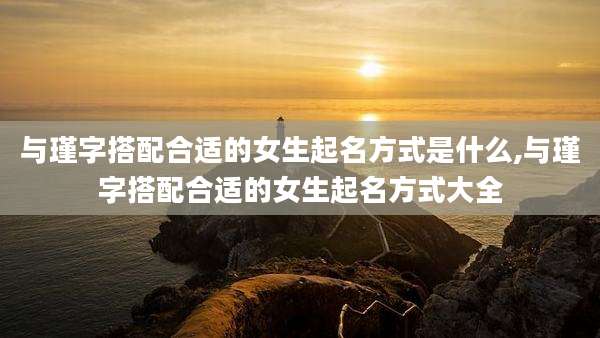 与瑾字搭配合适的女生起名方式是什么,与瑾字搭配合适的女生起名方式大全
