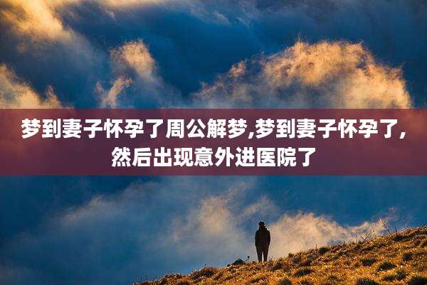 梦到妻子怀孕了周公解梦,梦到妻子怀孕了,然后出现意外进医院了