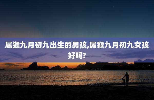 属猴九月初九出生的男孩,属猴九月初九女孩好吗?