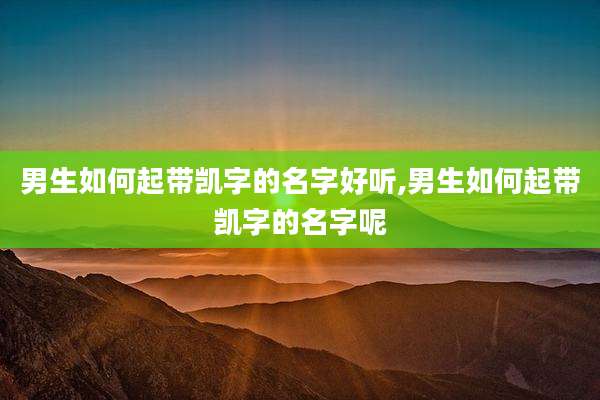 男生如何起带凯字的名字好听,男生如何起带凯字的名字呢