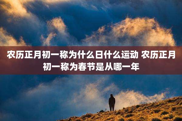 农历正月初一称为什么日什么运动 农历正月初一称为春节是从哪一年