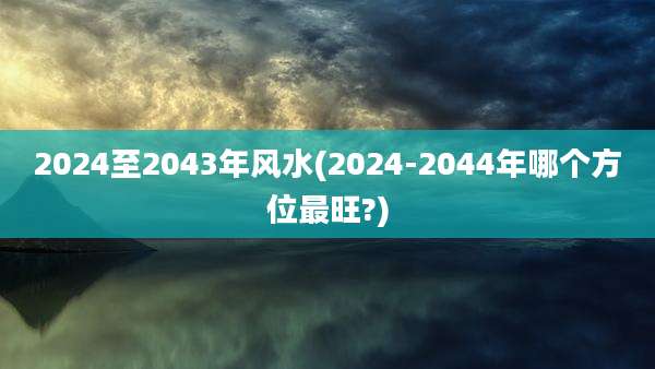 2024至2043年风水(2024-2044年哪个方位最旺?)