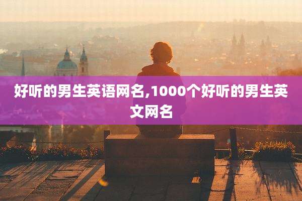 好听的男生英语网名,1000个好听的男生英文网名