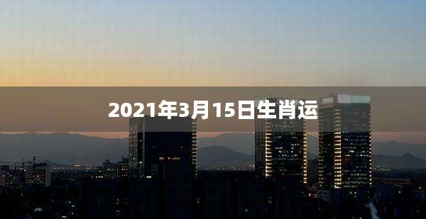 2021年3月15日生肖运